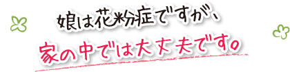 娘は花粉症ですが、家の中では大丈夫です。