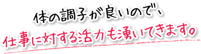 体の調子が良いので、仕事に対する活力も湧いてきます。