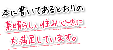 本に書いてあるとおりの素晴らしい住み心地に大満足しています。