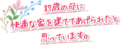 87歳の母に快適な家を建ててあげられたと思っています。