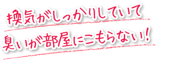 換気がしっかりしていて臭いが部屋にこもらない！