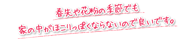 春先や花粉の季節でも家の中がほこりっぽくならないので良いです。