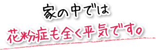 家の中では花粉症も全く平気です。