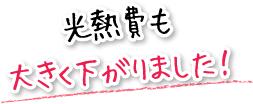 光熱費も大きく下がりました！