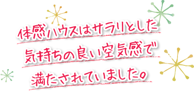 体感ハウスはサラリとした気持ちの良い空気感で満たされていました。