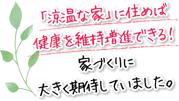 「涼温な家」に住めば健康を維持増進できる！家づくりに大きく期待していました。