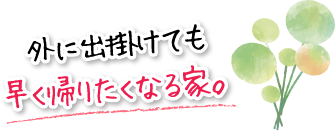 外に出掛けても早く帰りたくなる家。