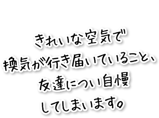 きれいな空気で換気が行き届いていること、友達につい自慢してしまいます。