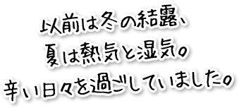 以前は冬の結露、夏は熱気と湿気。辛い日々を過ごしていました。