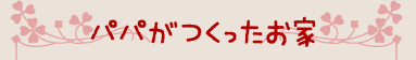 パパがつくったお家。